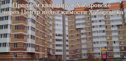 Продаем квартиру в Хабаровске через Центр недвижимости Хабаровска