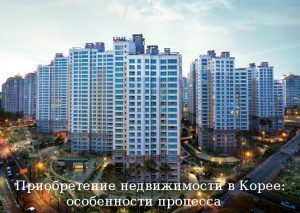 Приобретение недвижимости в Корее: особенности процесса